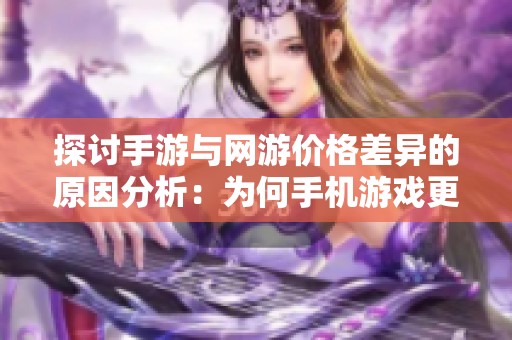 探讨手游与网游价格差异的原因分析：为何手机游戏更经济而端游费用高昂