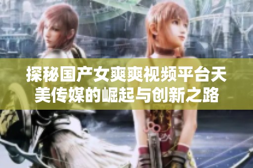 探秘国产女爽爽视频平台天美传媒的崛起与创新之路