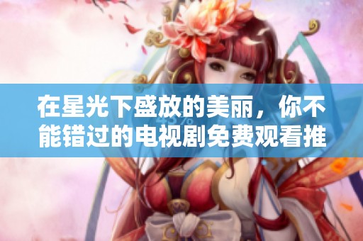 在星光下盛放的美丽，你不能错过的电视剧免费观看推荐