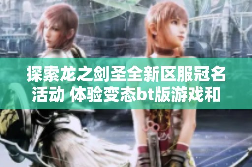 探索龙之剑圣全新区服冠名活动 体验变态bt版游戏和破解公益服的无限乐趣