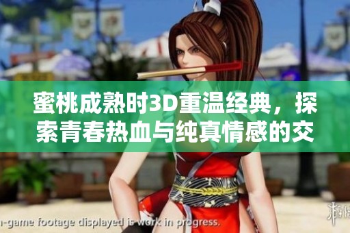 蜜桃成熟时3D重温经典，探索青春热血与纯真情感的交织