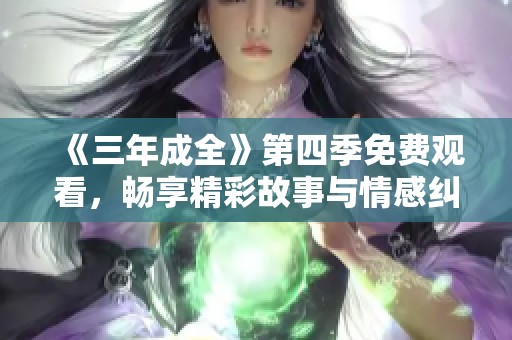 《三年成全》第四季免费观看，畅享精彩故事与情感纠葛