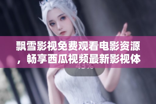 飘雪影视免费观看电影资源，畅享西瓜视频最新影视体验