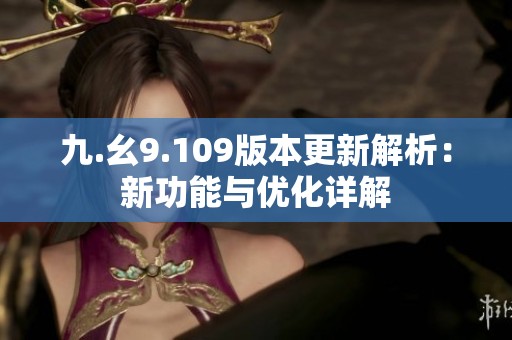 九.幺9.109版本更新解析：新功能与优化详解