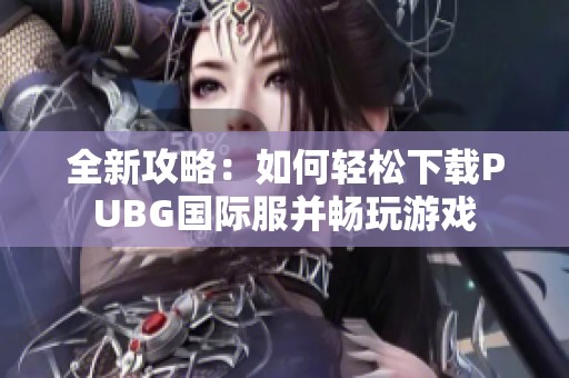 全新攻略：如何轻松下载PUBG国际服并畅玩游戏