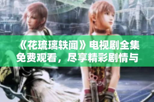 《花琉璃轶闻》电视剧全集免费观看，尽享精彩剧情与感人故事