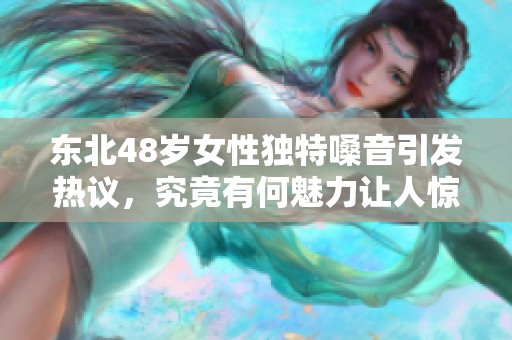 东北48岁女性独特嗓音引发热议，究竟有何魅力让人惊叹