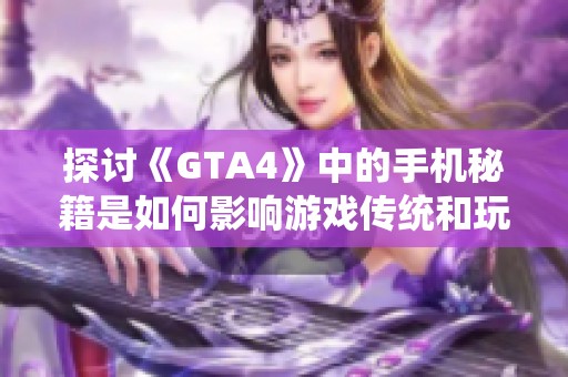探讨《GTA4》中的手机秘籍是如何影响游戏传统和玩家体验的揭秘之旅