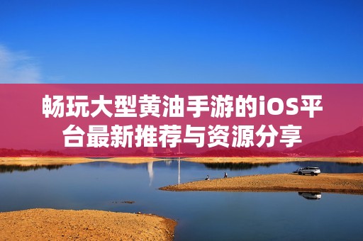 畅玩大型黄油手游的iOS平台最新推荐与资源分享