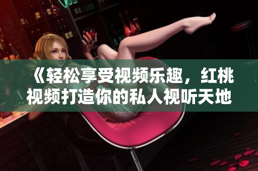 《轻松享受视频乐趣，红桃视频打造你的私人视听天地》
