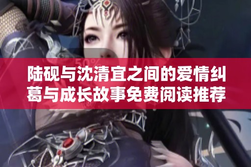 陆砚与沈清宜之间的爱情纠葛与成长故事免费阅读推荐