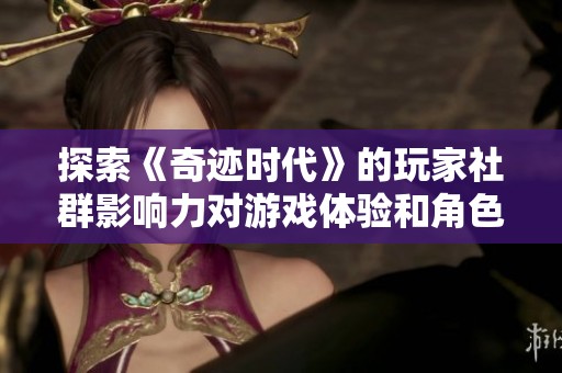 探索《奇迹时代》的玩家社群影响力对游戏体验和角色发展的深远影响与变革