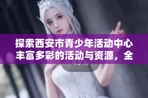 探索西安市青少年活动中心丰富多彩的活动与资源，全方位了解宇宙绘本的魅力与意义