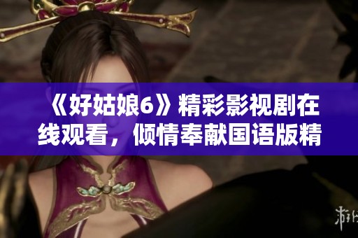 《好姑娘6》精彩影视剧在线观看，倾情奉献国语版精彩内容