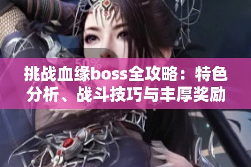 挑战血缘boss全攻略：特色分析、战斗技巧与丰厚奖励详解