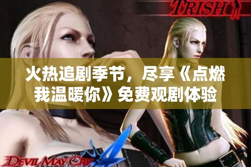 火热追剧季节，尽享《点燃我温暖你》免费观剧体验