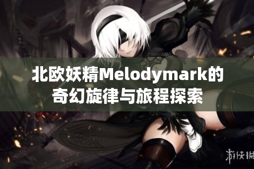 北欧妖精Melodymark的奇幻旋律与旅程探索