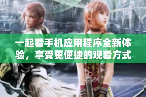 一起看手机应用程序全新体验，享受更便捷的观看方式