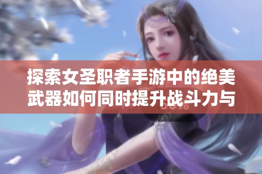 探索女圣职者手游中的绝美武器如何同时提升战斗力与视觉效果