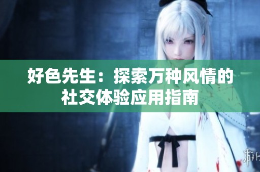 好色先生：探索万种风情的社交体验应用指南