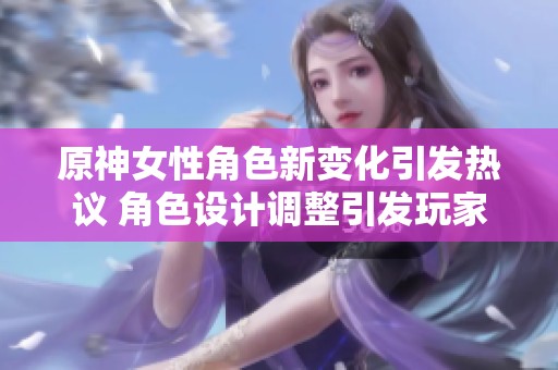 原神女性角色新变化引发热议 角色设计调整引发玩家讨论与反响
