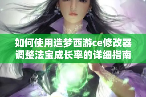 如何使用造梦西游ce修改器调整法宝成长率的详细指南与技巧分享