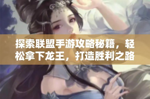 探索联盟手游攻略秘籍，轻松拿下龙王，打造胜利之路，助你成为最强玩家