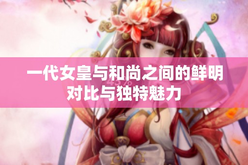 一代女皇与和尚之间的鲜明对比与独特魅力