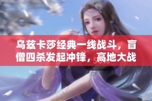乌兹卡莎经典一线战斗，盲僧四杀发起冲锋，高地大战险些实现五杀壮举