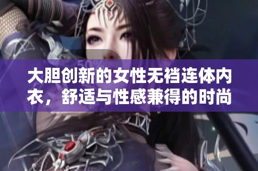 大胆创新的女性无裆连体内衣，舒适与性感兼得的时尚选择