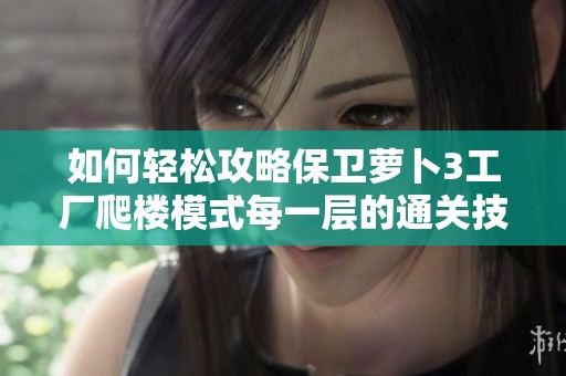 如何轻松攻略保卫萝卜3工厂爬楼模式每一层的通关技巧详解