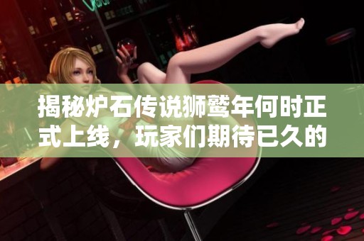 揭秘炉石传说狮鹫年何时正式上线，玩家们期待已久的内容一览