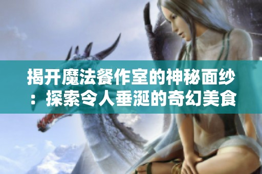 揭开魔法餐作室的神秘面纱：探索令人垂涎的奇幻美食世界全新预告震撼上线