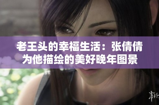 老王头的幸福生活：张倩倩为他描绘的美好晚年图景