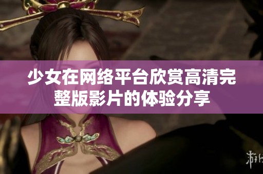 少女在网络平台欣赏高清完整版影片的体验分享