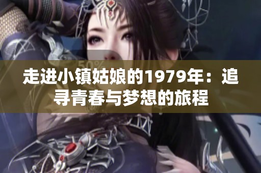走进小镇姑娘的1979年：追寻青春与梦想的旅程