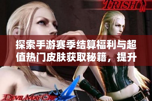 探索手游赛季结算福利与超值热门皮肤获取秘籍，提升你的游戏体验