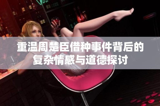 重温周楚臣借种事件背后的复杂情感与道德探讨