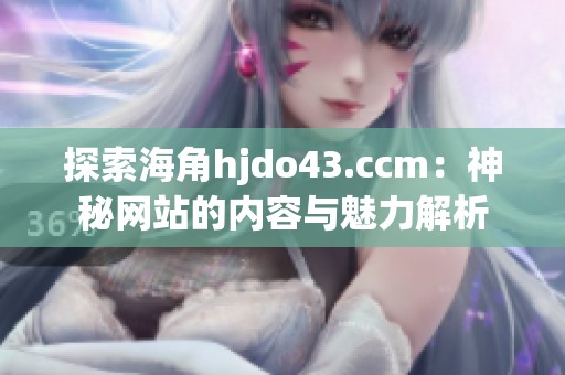 探索海角hjdo43.ccm：神秘网站的内容与魅力解析