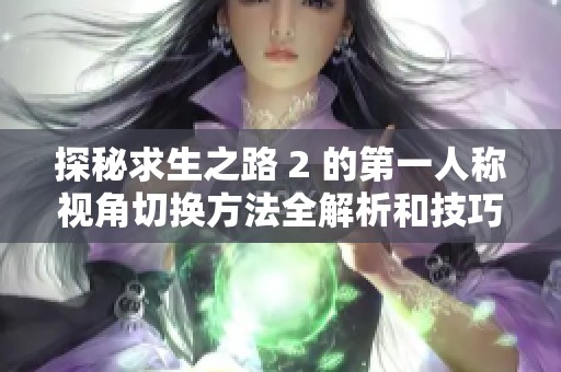 探秘求生之路 2 的第一人称视角切换方法全解析和技巧分享