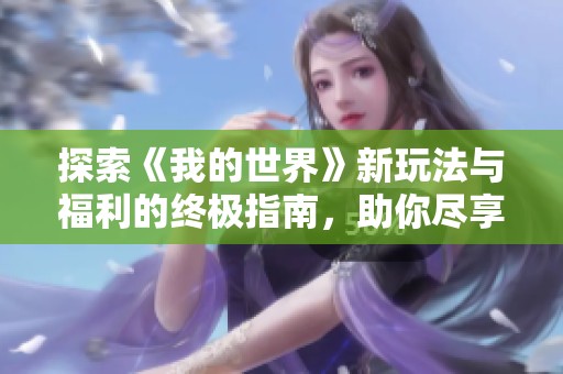 探索《我的世界》新玩法与福利的终极指南，助你尽享无限乐趣与创意体验