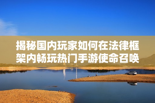 揭秘国内玩家如何在法律框架内畅玩热门手游使命召唤战区的全面攻略