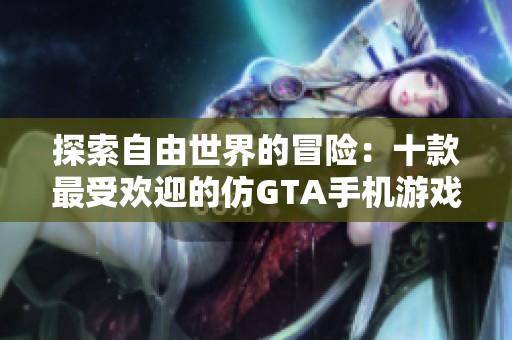 探索自由世界的冒险：十款最受欢迎的仿GTA手机游戏推荐与评测