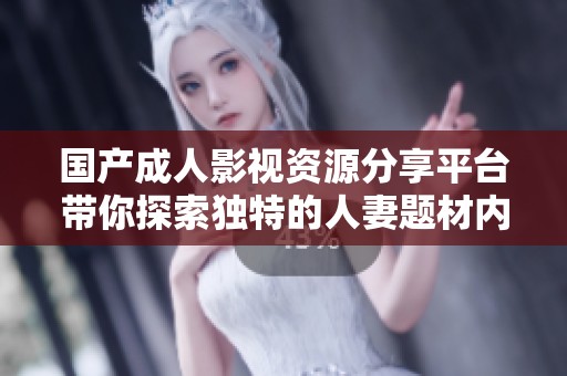 国产成人影视资源分享平台带你探索独特的人妻题材内容