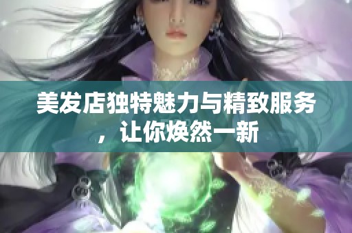 美发店独特魅力与精致服务，让你焕然一新