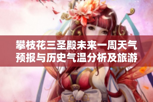 攀枝花三圣殿未来一周天气预报与历史气温分析及旅游指数详解
