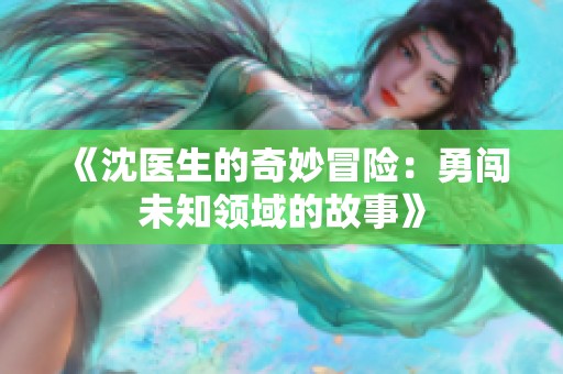 《沈医生的奇妙冒险：勇闯未知领域的故事》
