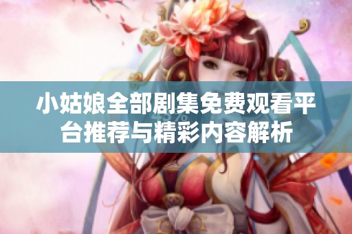 小姑娘全部剧集免费观看平台推荐与精彩内容解析