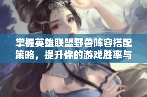 掌握英雄联盟野兽阵容搭配策略，提升你的游戏胜率与战斗技巧