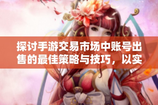 探讨手游交易市场中账号出售的最佳策略与技巧，以实现高额利润的全面指南